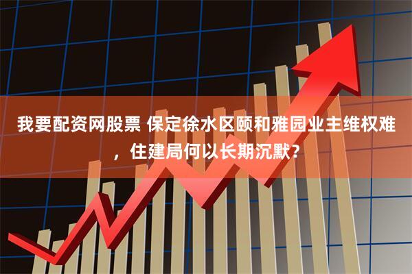 我要配资网股票 保定徐水区颐和雅园业主维权难，住建局何以长期沉默？