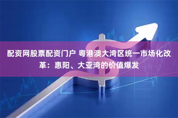 配资网股票配资门户 粤港澳大湾区统一市场化改革：惠阳、大亚湾的价值爆发