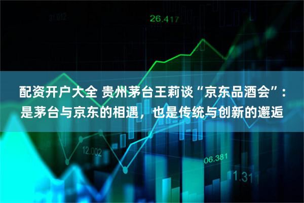 配资开户大全 贵州茅台王莉谈“京东品酒会”：是茅台与京东的相遇，也是传统与创新的邂逅