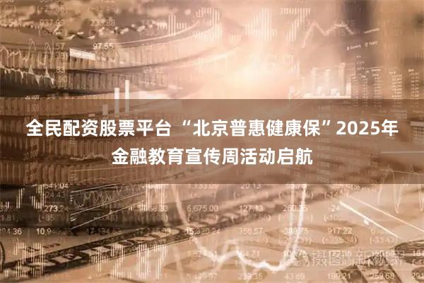 全民配资股票平台 “北京普惠健康保”2025年金融教育宣传周活动启航