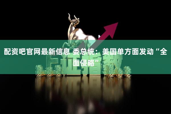 配资吧官网最新信息 委总统：美国单方面发动“全面侵略”
