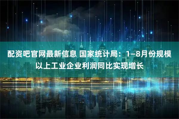 配资吧官网最新信息 国家统计局：1—8月份规模以上工业企业利润同比实现增长