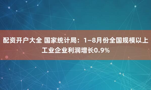 配资开户大全 国家统计局：1—8月份全国规模以上工业企业利润增长0.9%