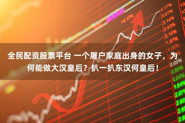 全民配资股票平台 一个屠户家庭出身的女子，为何能做大汉皇后？扒一扒东汉何皇后！