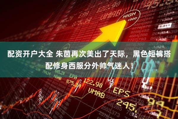 配资开户大全 朱茵再次美出了天际，黑色短裤搭配修身西服分外帅气迷人！