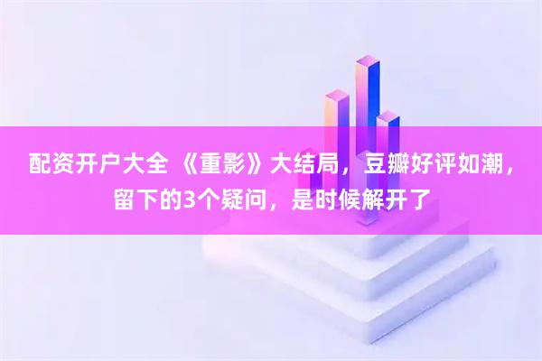 配资开户大全 《重影》大结局，豆瓣好评如潮，留下的3个疑问，是时候解开了