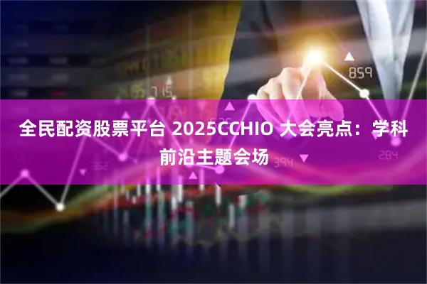 全民配资股票平台 2025CCHIO 大会亮点：学科前沿主题会场