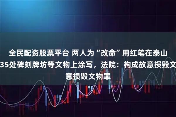 全民配资股票平台 两人为“改命”用红笔在泰山景区35处碑刻牌坊等文物上涂写，法院：构成故意损毁文物罪