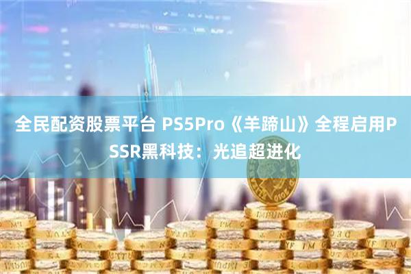 全民配资股票平台 PS5Pro《羊蹄山》全程启用PSSR黑科技：光追超进化