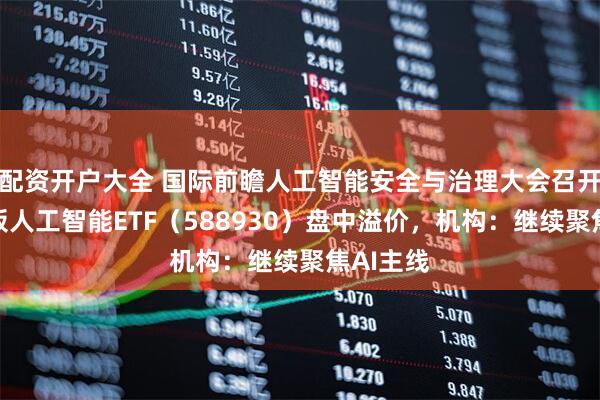配资开户大全 国际前瞻人工智能安全与治理大会召开，科创板人工智能ETF（588930）盘中溢价，机构：继续聚焦AI主线