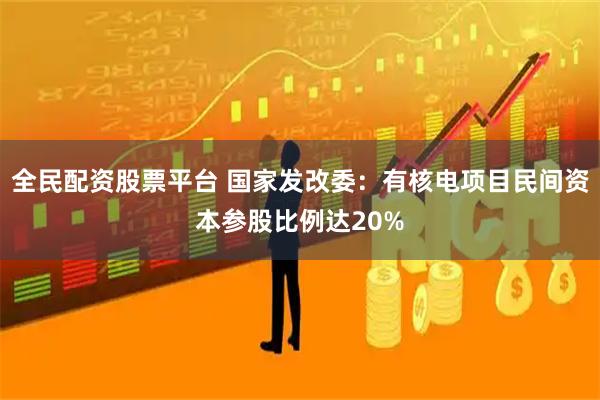 全民配资股票平台 国家发改委：有核电项目民间资本参股比例达20%