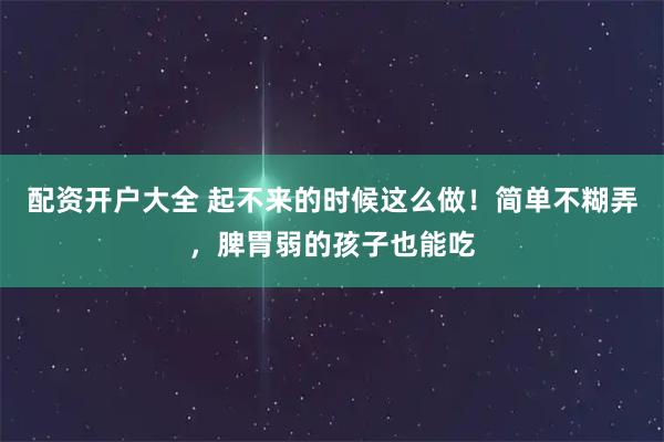 配资开户大全 起不来的时候这么做！简单不糊弄，脾胃弱的孩子也能吃