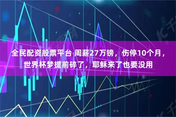 全民配资股票平台 周薪27万镑，伤停10个月，世界杯梦提前碎了，耶稣来了也要没用