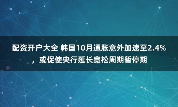 配资开户大全 韩国10月通胀意外加速至2.4%，或促使央行延长宽松周期暂停期