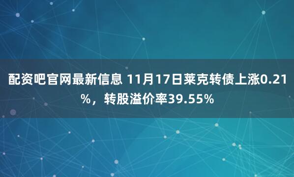 配资吧官网最新信息 11月17日莱克转债上涨0.21%，转股溢价率39.55%