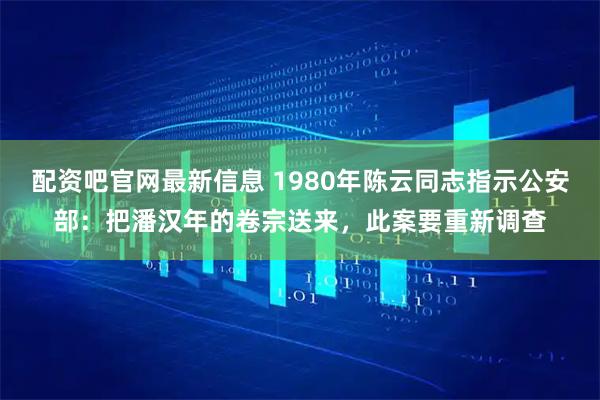 配资吧官网最新信息 1980年陈云同志指示公安部：把潘汉年的卷宗送来，此案要重新调查