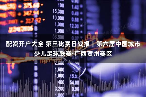 配资开户大全 第三比赛日战报｜第六届中国城市少儿足球联赛·广西贺州赛区