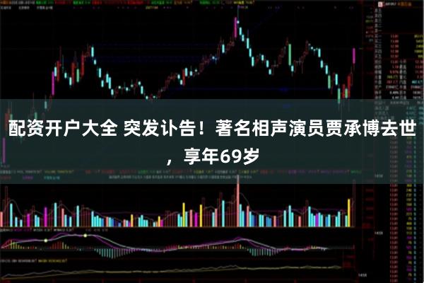 配资开户大全 突发讣告！著名相声演员贾承博去世，享年69岁