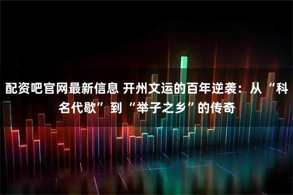 配资吧官网最新信息 开州文运的百年逆袭：从 “科名代歇” 到 “举子之乡”的传奇