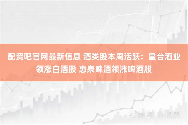配资吧官网最新信息 酒类股本周活跃：皇台酒业领涨白酒股 惠泉啤酒领涨啤酒股