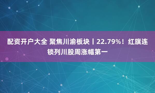 配资开户大全 聚焦川渝板块丨22.79%！红旗连锁列川股周涨幅第一