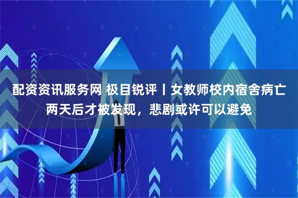 配资资讯服务网 极目锐评丨女教师校内宿舍病亡两天后才被发现，悲剧或许可以避免