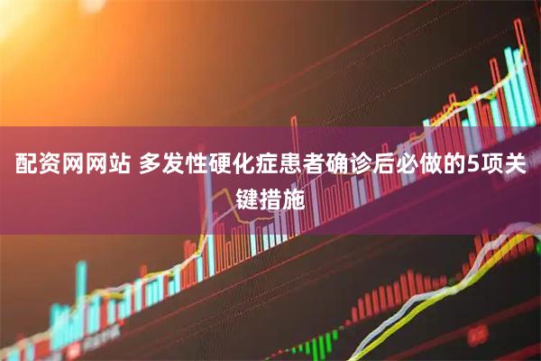 配资网网站 多发性硬化症患者确诊后必做的5项关键措施