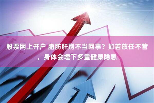 股票网上开户 脂肪肝别不当回事？如若放任不管，身体会埋下多重健康隐患