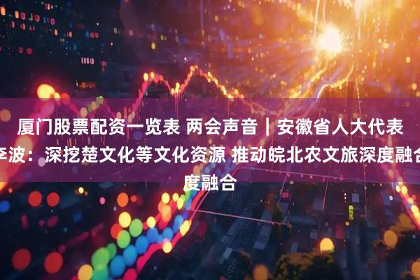 厦门股票配资一览表 两会声音｜安徽省人大代表李波：深挖楚文化等文化资源 推动皖北农文旅深度融合