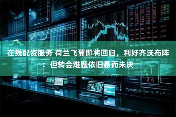 在线配资服务 荷兰飞翼即将回归，利好齐沃布阵：但转会难题依旧悬而未决