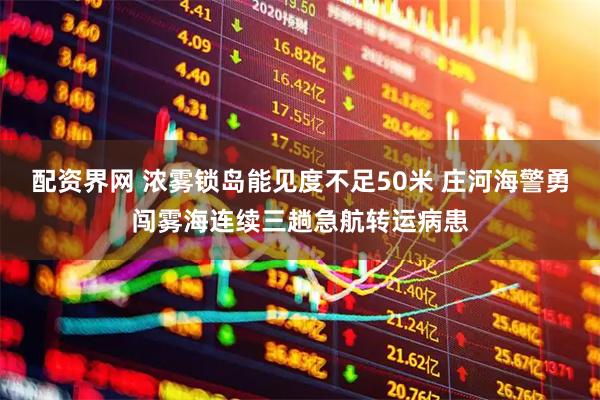 配资界网 浓雾锁岛能见度不足50米 庄河海警勇闯雾海连续三趟急航转运病患
