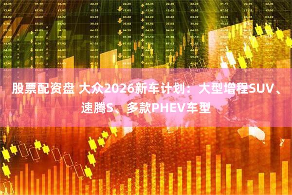 股票配资盘 大众2026新车计划：大型增程SUV、速腾S、多款PHEV车型