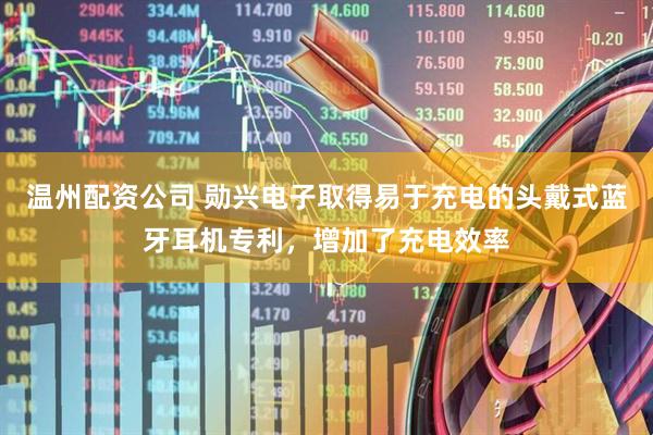 温州配资公司 勋兴电子取得易于充电的头戴式蓝牙耳机专利，增加了充电效率