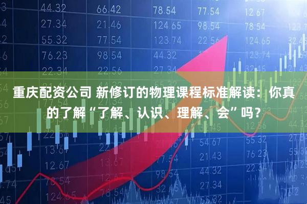 重庆配资公司 新修订的物理课程标准解读：你真的了解“了解、认识、理解、会”吗？