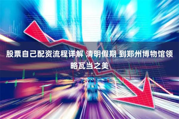 股票自己配资流程详解 清明假期 到郑州博物馆领略瓦当之美