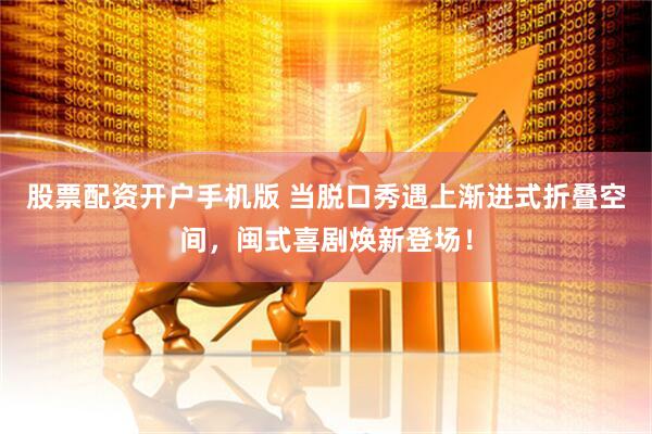 股票配资开户手机版 当脱口秀遇上渐进式折叠空间，闽式喜剧焕新登场！