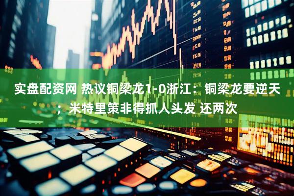 实盘配资网 热议铜梁龙1-0浙江：铜梁龙要逆天；米特里策非得抓人头发 还两次