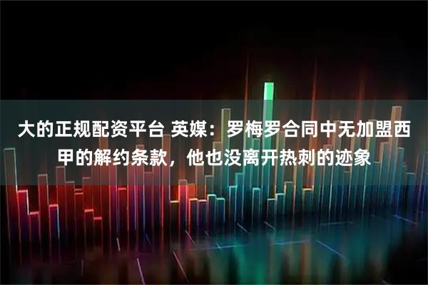 大的正规配资平台 英媒：罗梅罗合同中无加盟西甲的解约条款，他也没离开热刺的迹象