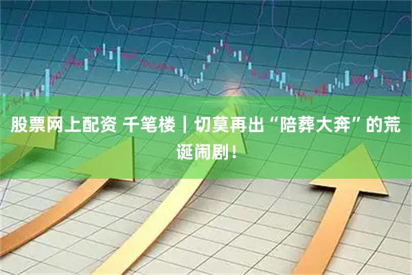 股票网上配资 千笔楼｜切莫再出“陪葬大奔”的荒诞闹剧！