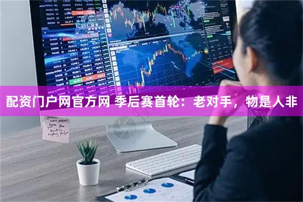 配资门户网官方网 季后赛首轮：老对手，物是人非