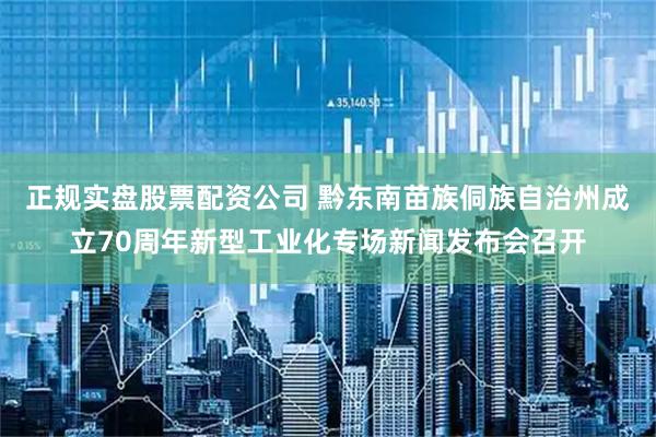 正规实盘股票配资公司 黔东南苗族侗族自治州成立70周年新型工业化专场新闻发布会召开