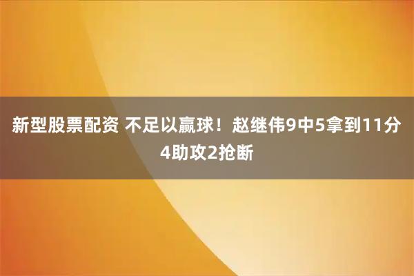 新型股票配资 不足以赢球！赵继伟9中5拿到11分4助攻2抢断