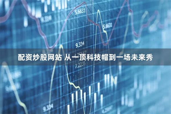 配资炒股网站 从一顶科技帽到一场未来秀