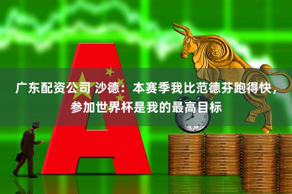 广东配资公司 沙德：本赛季我比范德芬跑得快，参加世界杯是我的最高目标