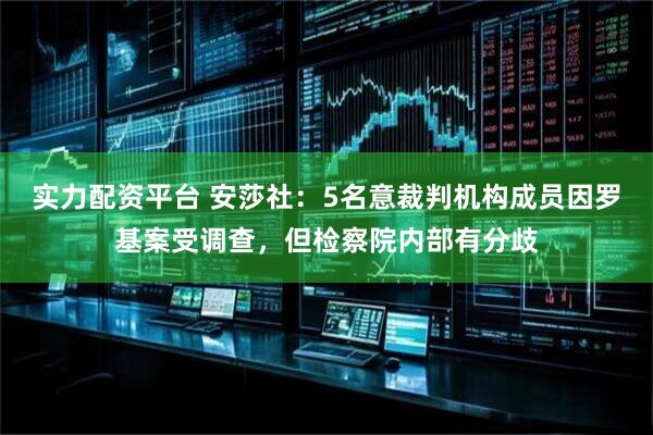 实力配资平台 安莎社：5名意裁判机构成员因罗基案受调查，但检察院内部有分歧