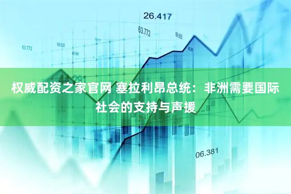 权威配资之家官网 塞拉利昂总统：非洲需要国际社会的支持与声援