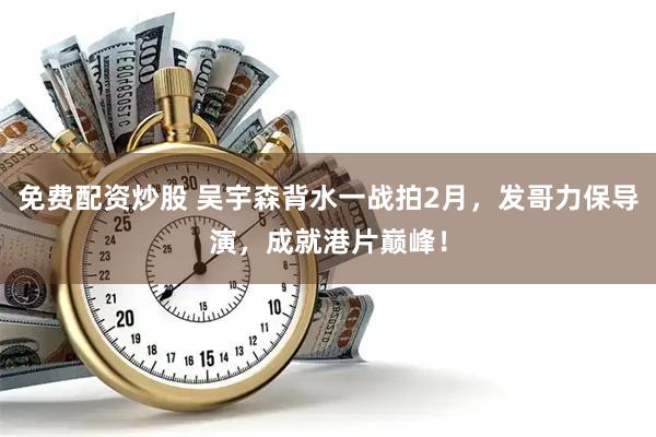 免费配资炒股 吴宇森背水一战拍2月，发哥力保导演，成就港片巅峰！