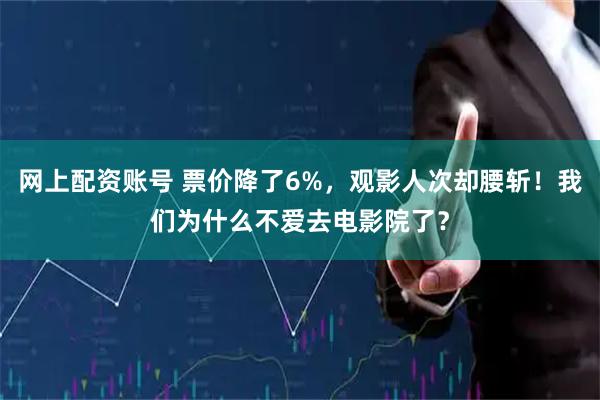 网上配资账号 票价降了6%，观影人次却腰斩！我们为什么不爱去电影院了？
