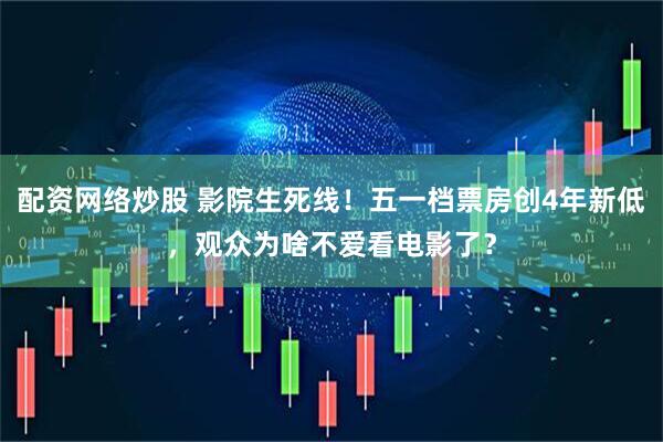 配资网络炒股 影院生死线！五一档票房创4年新低，观众为啥不爱看电影了？