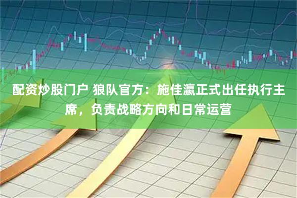 配资炒股门户 狼队官方：施佳瀛正式出任执行主席，负责战略方向和日常运营
